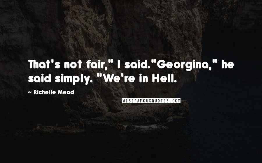 Richelle Mead Quotes: That's not fair," I said."Georgina," he said simply. "We're in Hell.