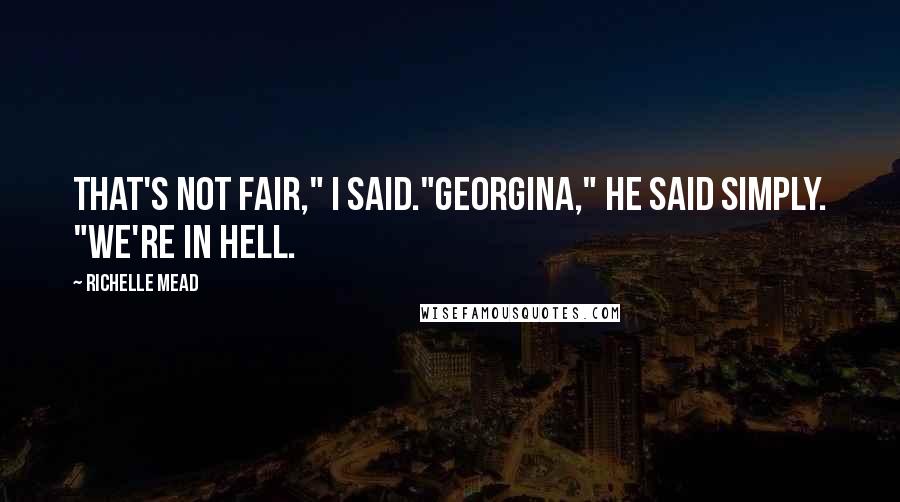 Richelle Mead Quotes: That's not fair," I said."Georgina," he said simply. "We're in Hell.