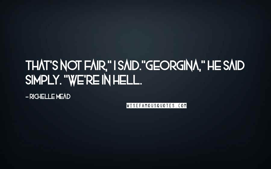 Richelle Mead Quotes: That's not fair," I said."Georgina," he said simply. "We're in Hell.