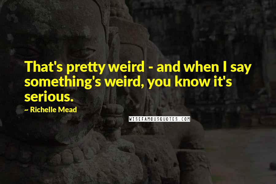 Richelle Mead Quotes: That's pretty weird - and when I say something's weird, you know it's serious.