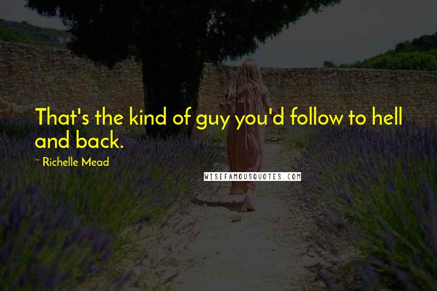 Richelle Mead Quotes: That's the kind of guy you'd follow to hell and back.