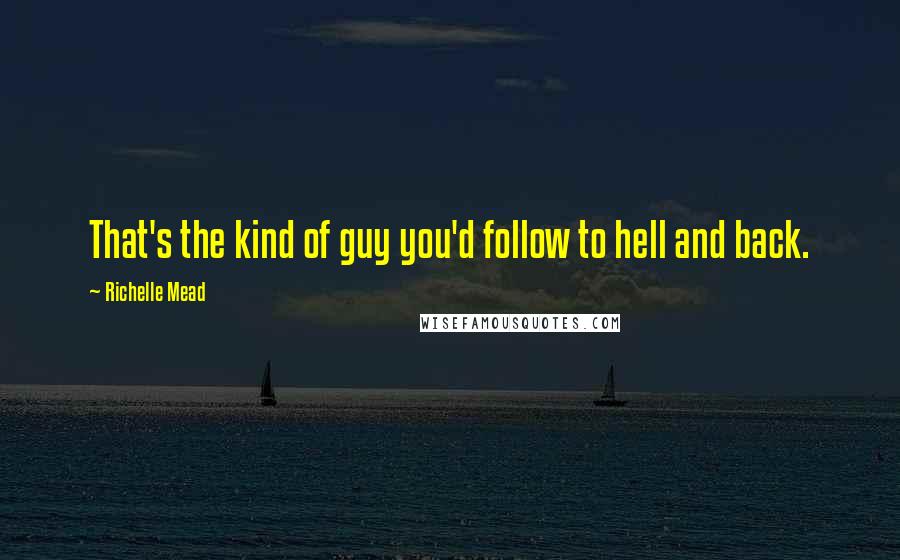 Richelle Mead Quotes: That's the kind of guy you'd follow to hell and back.