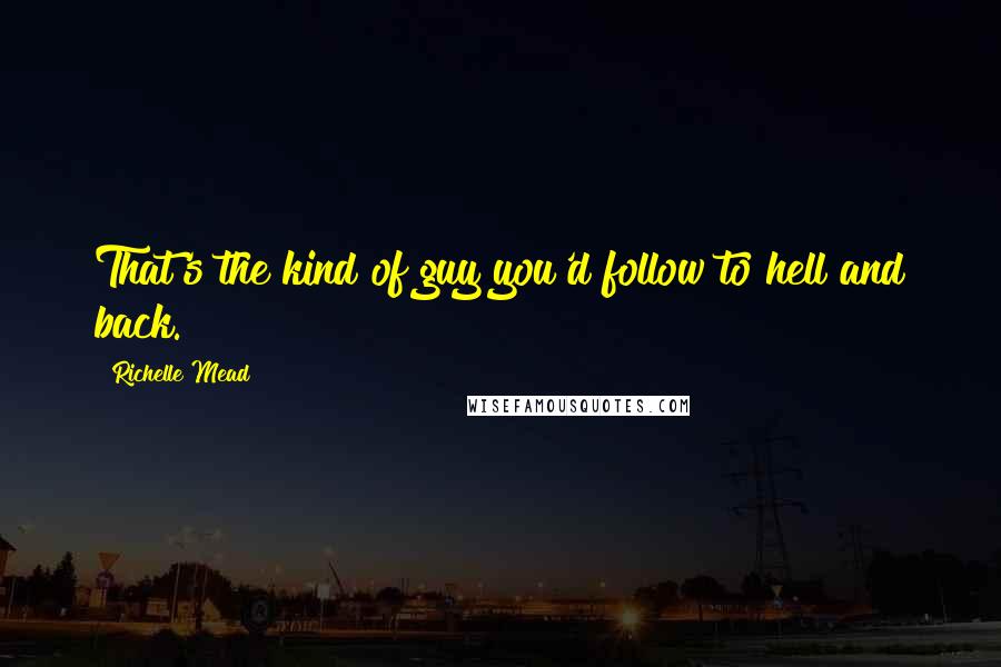 Richelle Mead Quotes: That's the kind of guy you'd follow to hell and back.