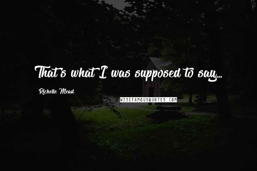 Richelle Mead Quotes: That's what I was supposed to say...