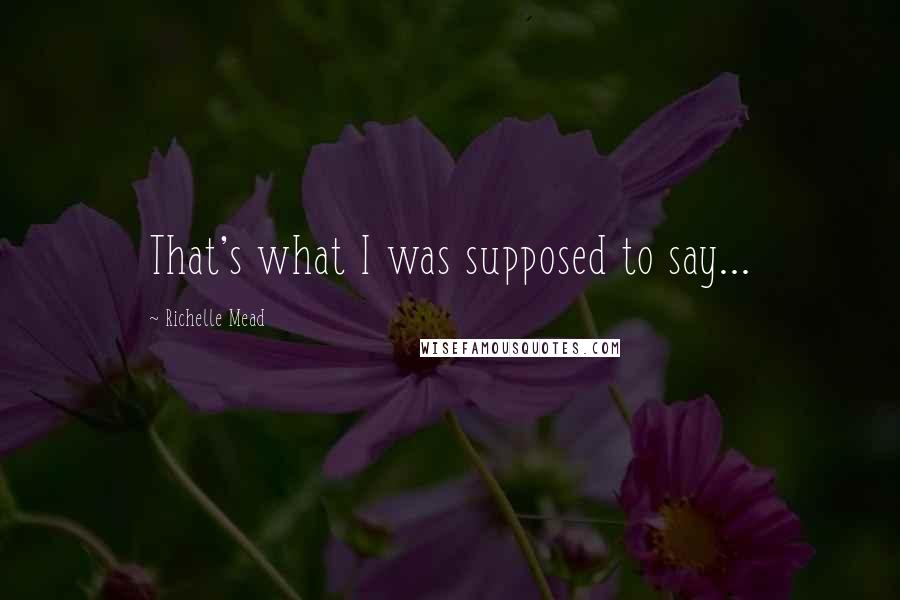 Richelle Mead Quotes: That's what I was supposed to say...