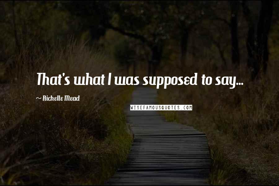 Richelle Mead Quotes: That's what I was supposed to say...