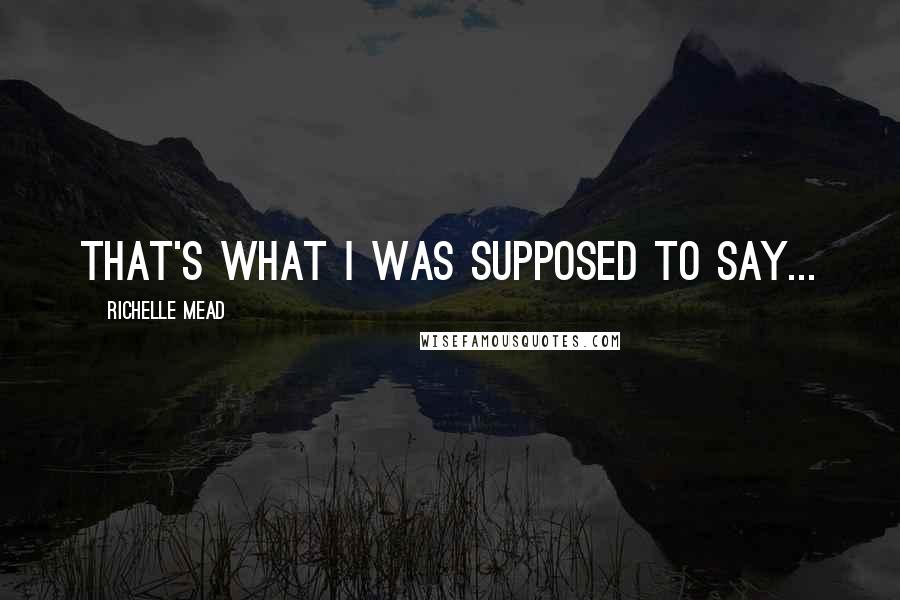 Richelle Mead Quotes: That's what I was supposed to say...