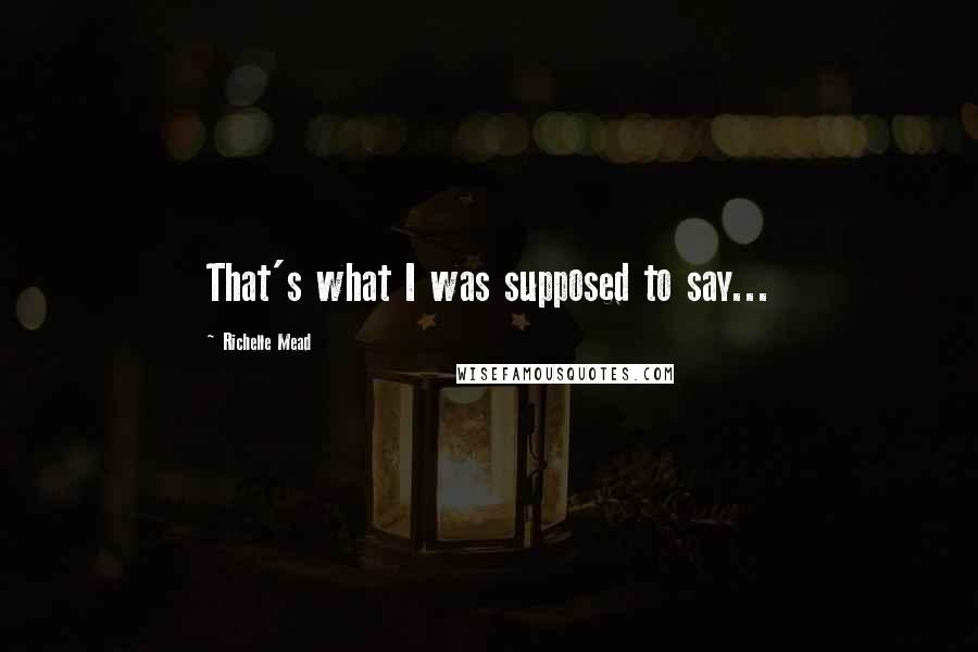 Richelle Mead Quotes: That's what I was supposed to say...