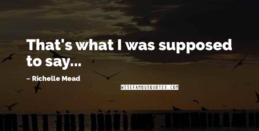 Richelle Mead Quotes: That's what I was supposed to say...