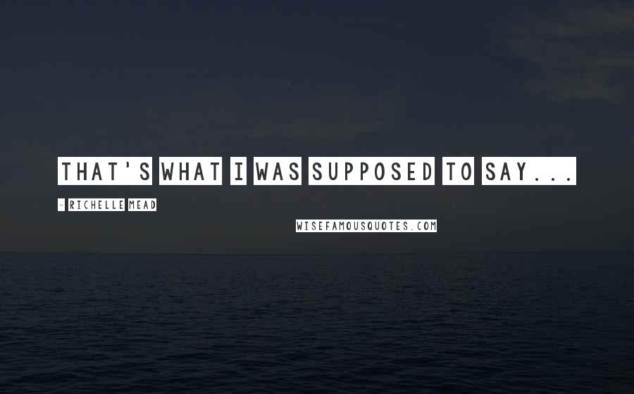 Richelle Mead Quotes: That's what I was supposed to say...