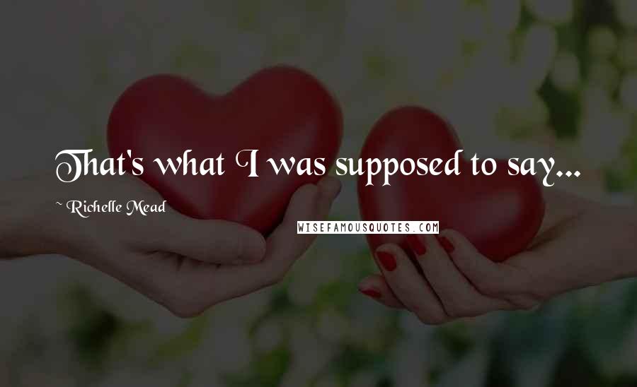 Richelle Mead Quotes: That's what I was supposed to say...