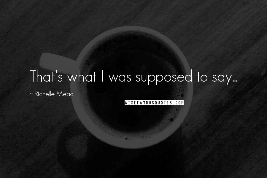 Richelle Mead Quotes: That's what I was supposed to say...