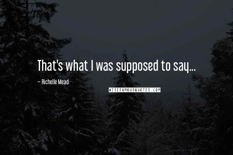 Richelle Mead Quotes: That's what I was supposed to say...