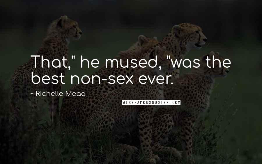 Richelle Mead Quotes: That," he mused, "was the best non-sex ever.