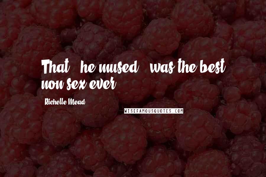 Richelle Mead Quotes: That," he mused, "was the best non-sex ever.