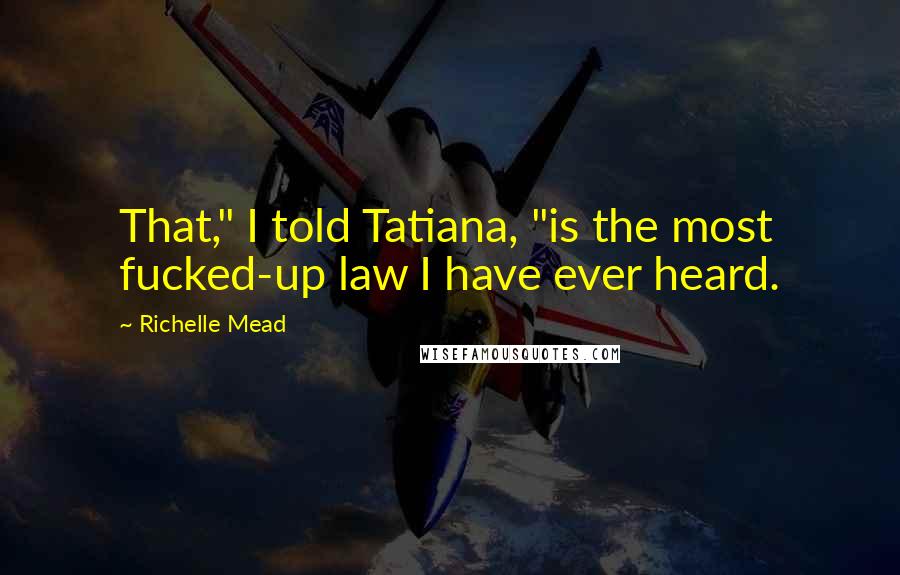 Richelle Mead Quotes: That," I told Tatiana, "is the most fucked-up law I have ever heard.