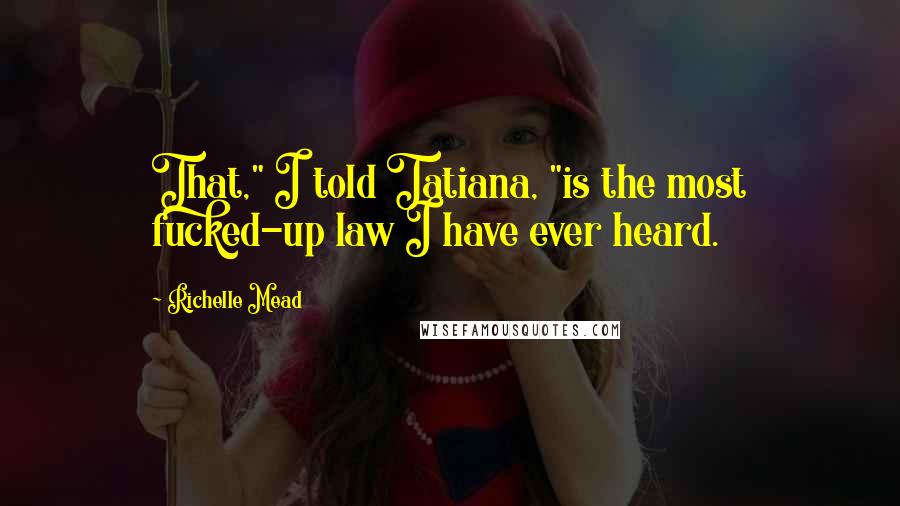 Richelle Mead Quotes: That," I told Tatiana, "is the most fucked-up law I have ever heard.