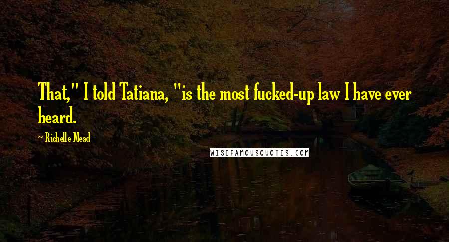 Richelle Mead Quotes: That," I told Tatiana, "is the most fucked-up law I have ever heard.