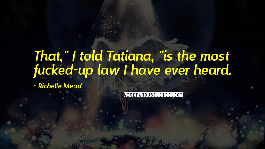 Richelle Mead Quotes: That," I told Tatiana, "is the most fucked-up law I have ever heard.