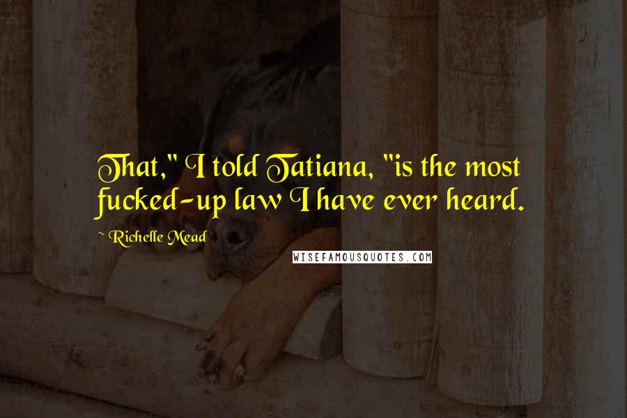 Richelle Mead Quotes: That," I told Tatiana, "is the most fucked-up law I have ever heard.