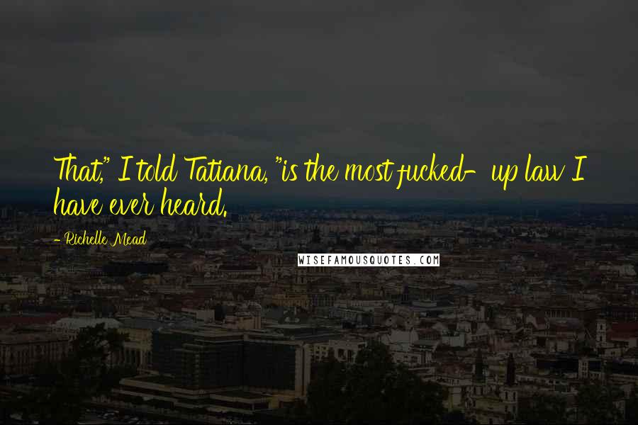 Richelle Mead Quotes: That," I told Tatiana, "is the most fucked-up law I have ever heard.