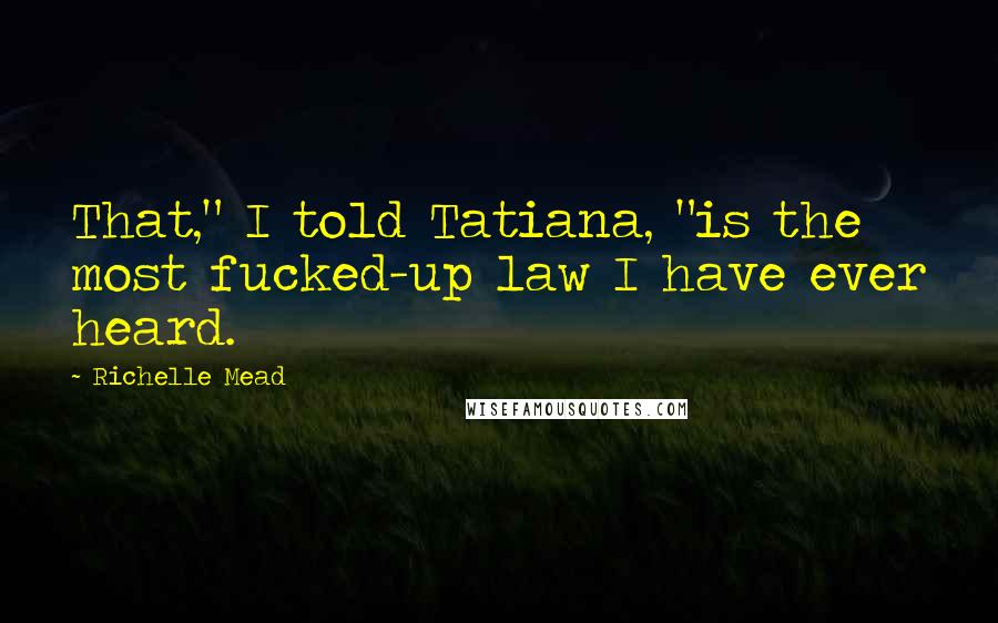 Richelle Mead Quotes: That," I told Tatiana, "is the most fucked-up law I have ever heard.