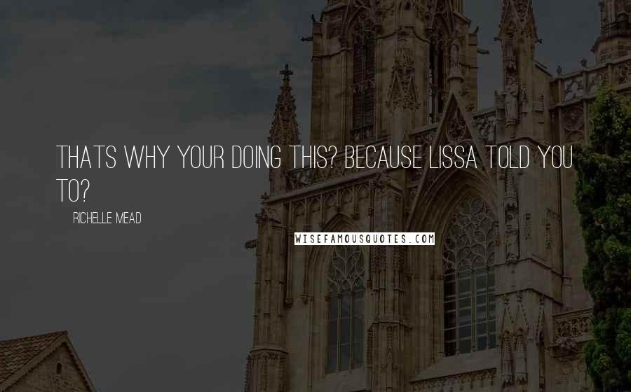 Richelle Mead Quotes: Thats why your doing this? Because Lissa told you to?