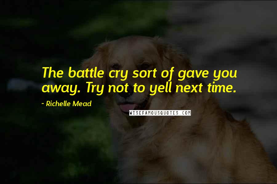 Richelle Mead Quotes: The battle cry sort of gave you away. Try not to yell next time.