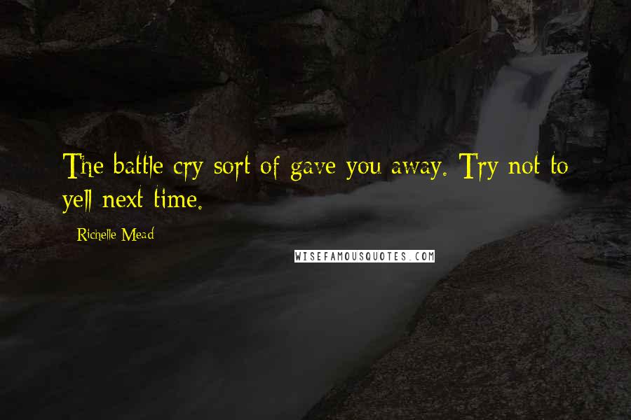 Richelle Mead Quotes: The battle cry sort of gave you away. Try not to yell next time.