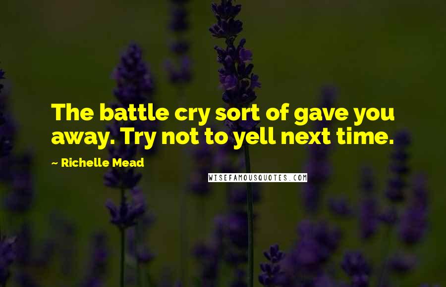 Richelle Mead Quotes: The battle cry sort of gave you away. Try not to yell next time.
