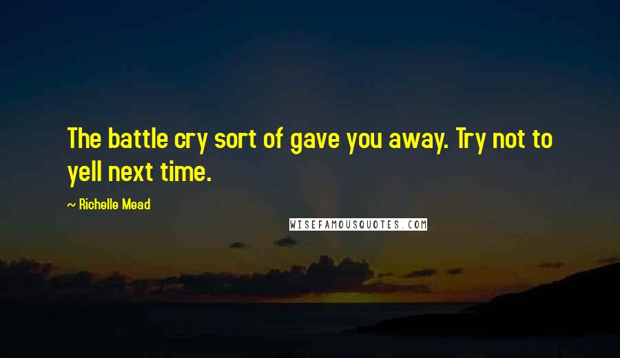 Richelle Mead Quotes: The battle cry sort of gave you away. Try not to yell next time.