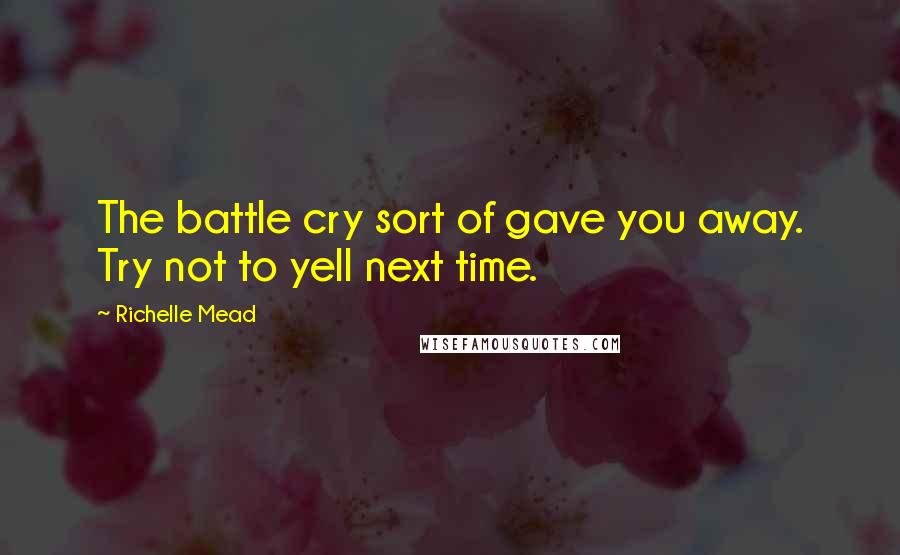 Richelle Mead Quotes: The battle cry sort of gave you away. Try not to yell next time.