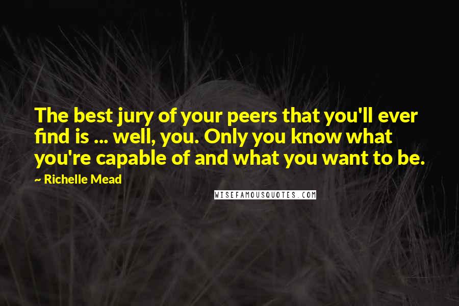 Richelle Mead Quotes: The best jury of your peers that you'll ever find is ... well, you. Only you know what you're capable of and what you want to be.