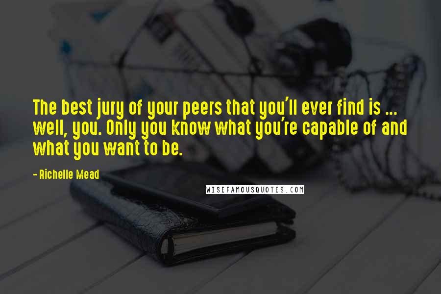 Richelle Mead Quotes: The best jury of your peers that you'll ever find is ... well, you. Only you know what you're capable of and what you want to be.