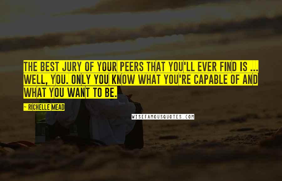 Richelle Mead Quotes: The best jury of your peers that you'll ever find is ... well, you. Only you know what you're capable of and what you want to be.