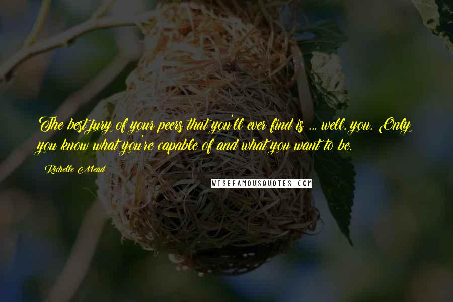 Richelle Mead Quotes: The best jury of your peers that you'll ever find is ... well, you. Only you know what you're capable of and what you want to be.