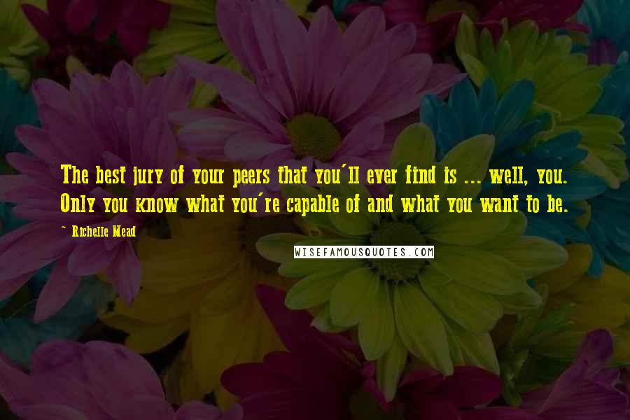 Richelle Mead Quotes: The best jury of your peers that you'll ever find is ... well, you. Only you know what you're capable of and what you want to be.