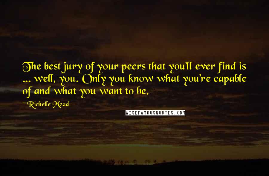 Richelle Mead Quotes: The best jury of your peers that you'll ever find is ... well, you. Only you know what you're capable of and what you want to be.