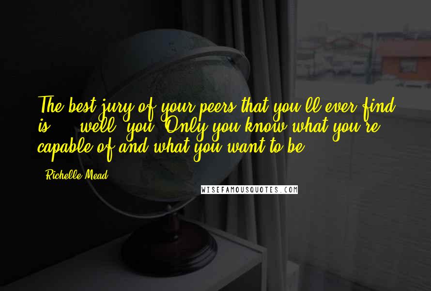 Richelle Mead Quotes: The best jury of your peers that you'll ever find is ... well, you. Only you know what you're capable of and what you want to be.