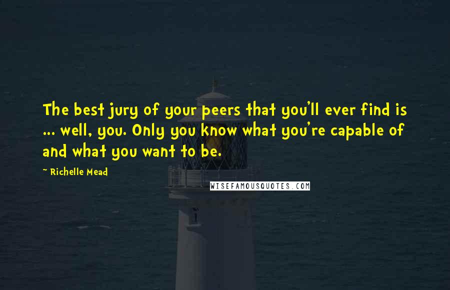 Richelle Mead Quotes: The best jury of your peers that you'll ever find is ... well, you. Only you know what you're capable of and what you want to be.