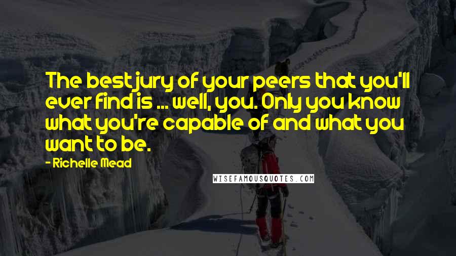 Richelle Mead Quotes: The best jury of your peers that you'll ever find is ... well, you. Only you know what you're capable of and what you want to be.