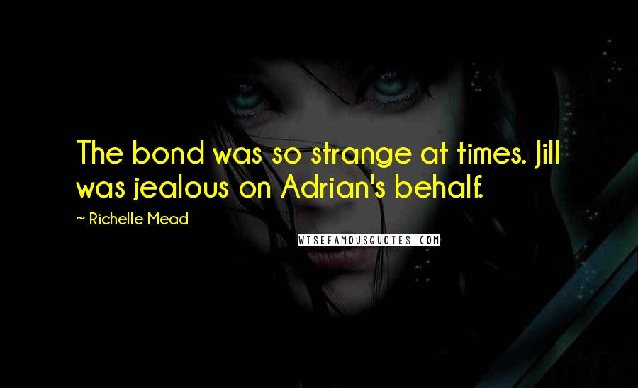 Richelle Mead Quotes: The bond was so strange at times. Jill was jealous on Adrian's behalf.