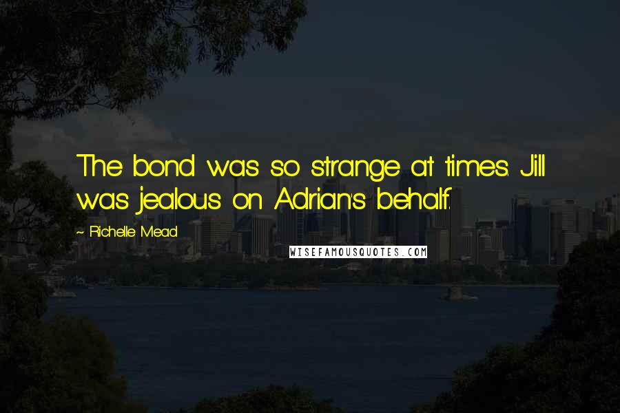 Richelle Mead Quotes: The bond was so strange at times. Jill was jealous on Adrian's behalf.