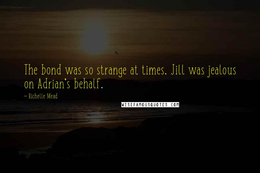 Richelle Mead Quotes: The bond was so strange at times. Jill was jealous on Adrian's behalf.