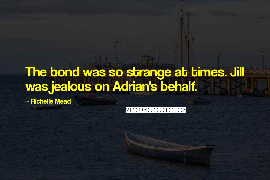 Richelle Mead Quotes: The bond was so strange at times. Jill was jealous on Adrian's behalf.