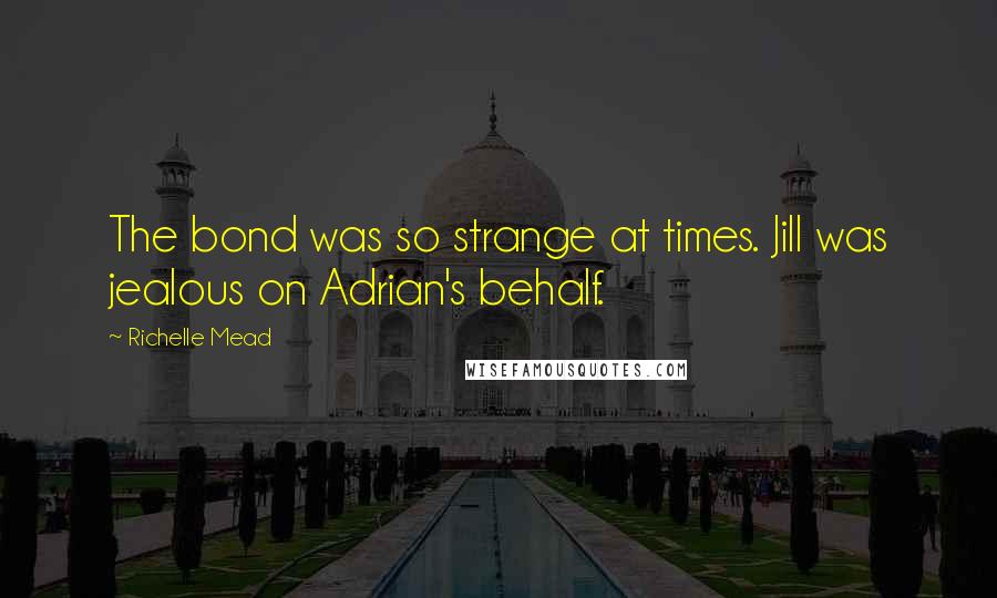 Richelle Mead Quotes: The bond was so strange at times. Jill was jealous on Adrian's behalf.