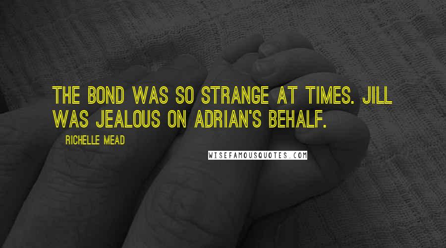 Richelle Mead Quotes: The bond was so strange at times. Jill was jealous on Adrian's behalf.