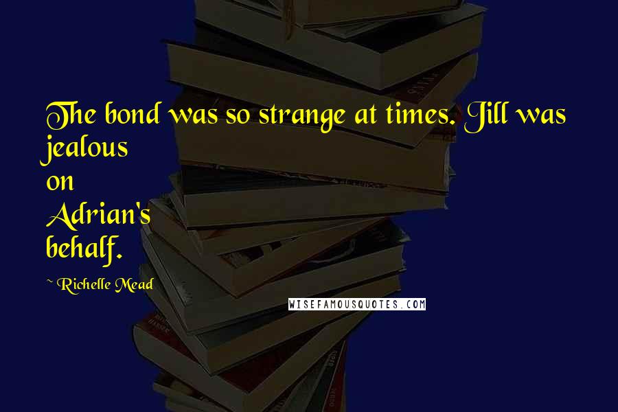 Richelle Mead Quotes: The bond was so strange at times. Jill was jealous on Adrian's behalf.