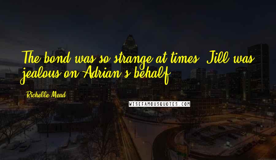 Richelle Mead Quotes: The bond was so strange at times. Jill was jealous on Adrian's behalf.