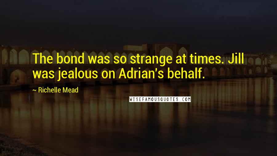 Richelle Mead Quotes: The bond was so strange at times. Jill was jealous on Adrian's behalf.